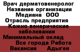 Врач дерматовенеролог › Название организации ­ Медиана, ООО › Отрасль предприятия ­ Кожно-венерические заболевания › Минимальный оклад ­ 55 000 - Все города Работа » Вакансии   . Адыгея респ.,Адыгейск г.